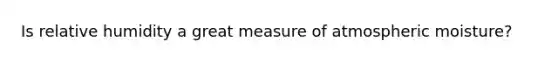 Is relative humidity a great measure of atmospheric moisture?