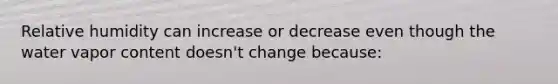 Relative humidity can increase or decrease even though the water vapor content doesn't change because: