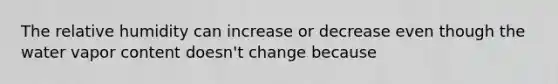 The relative humidity can increase or decrease even though the water vapor content doesn't change because