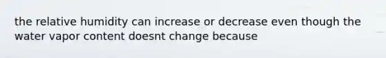 the relative humidity can increase or decrease even though the water vapor content doesnt change because