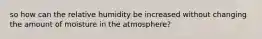 so how can the relative humidity be increased without changing the amount of moisture in the atmosphere?