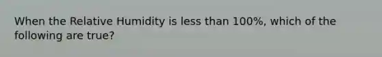 When the Relative Humidity is less than 100%, which of the following are true?