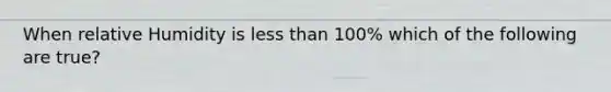 When relative Humidity is less than 100% which of the following are true?