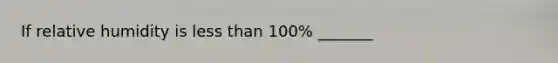 If relative humidity is less than 100% _______