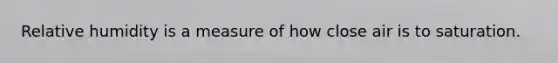 Relative humidity is a measure of how close air is to saturation.