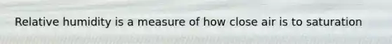 Relative humidity is a measure of how close air is to saturation