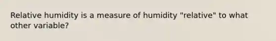 Relative humidity is a measure of humidity "relative" to what other variable?