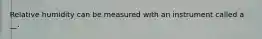 Relative humidity can be measured with an instrument called a __.