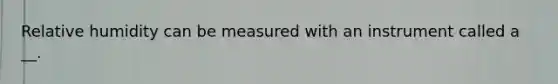 Relative humidity can be measured with an instrument called a __.