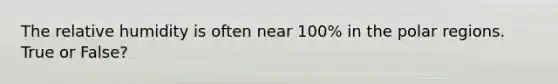 The relative humidity is often near 100% in the polar regions. True or False?