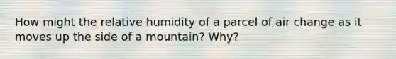 How might the relative humidity of a parcel of air change as it moves up the side of a mountain? Why?