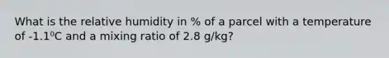 What is the relative humidity in % of a parcel with a temperature of -1.1⁰C and a mixing ratio of 2.8 g/kg?