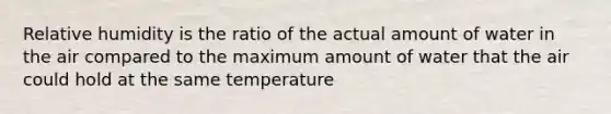 Relative humidity is the ratio of the actual amount of water in the air compared to the maximum amount of water that the air could hold at the same temperature