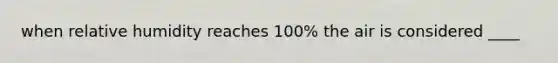 when relative humidity reaches 100% the air is considered ____