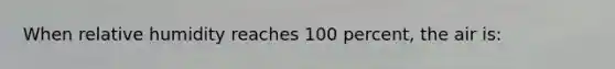 When relative humidity reaches 100 percent, the air is: