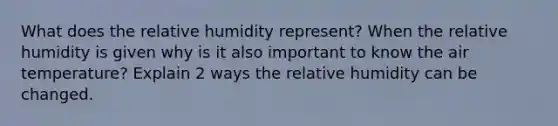 What does the relative humidity represent? When the relative humidity is given why is it also important to know the air temperature? Explain 2 ways the relative humidity can be changed.