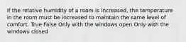 If the relative humidity of a room is increased, the temperature in the room must be increased to maintain the same level of comfort. True False Only with the windows open Only with the windows closed