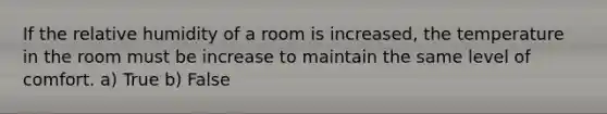 If the relative humidity of a room is increased, the temperature in the room must be increase to maintain the same level of comfort. a) True b) False