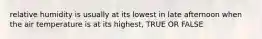 relative humidity is usually at its lowest in late afternoon when the air temperature is at its highest, TRUE OR FALSE