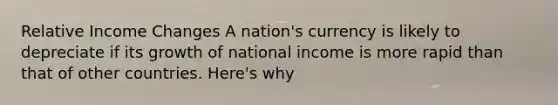 Relative Income Changes A nation's currency is likely to depreciate if its growth of national income is more rapid than that of other countries. Here's why