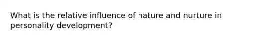 What is the relative influence of nature and nurture in personality development?