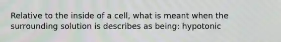 Relative to the inside of a cell, what is meant when the surrounding solution is describes as being: hypotonic