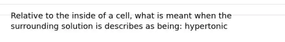 Relative to the inside of a cell, what is meant when the surrounding solution is describes as being: hypertonic