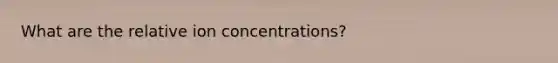 What are the relative ion concentrations?