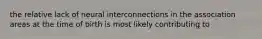 the relative lack of neural interconnections in the association areas at the time of birth is most likely contributing to