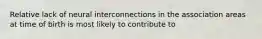 Relative lack of neural interconnections in the association areas at time of birth is most likely to contribute to