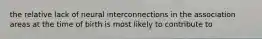 the relative lack of neural interconnections in the association areas at the time of birth is most likely to contribute to