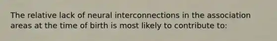 The relative lack of neural interconnections in the association areas at the time of birth is most likely to contribute to: