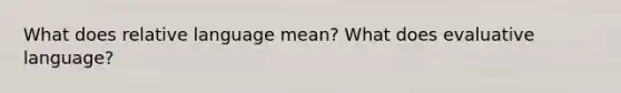What does relative language mean? What does evaluative language?