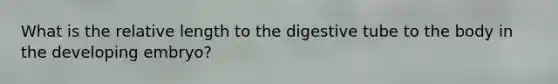 What is the relative length to the digestive tube to the body in the developing embryo?