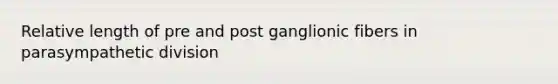Relative length of pre and post ganglionic fibers in parasympathetic division