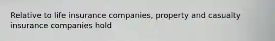 Relative to life insurance companies, property and casualty insurance companies hold