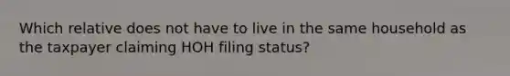 Which relative does not have to live in the same household as the taxpayer claiming HOH filing status?