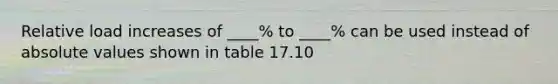 Relative load increases of ____% to ____% can be used instead of absolute values shown in table 17.10