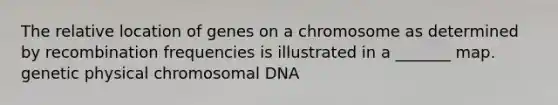 The relative location of genes on a chromosome as determined by recombination frequencies is illustrated in a _______ map. genetic physical chromosomal DNA