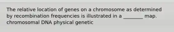 The relative location of genes on a chromosome as determined by recombination frequencies is illustrated in a ________ map. chromosomal DNA physical genetic