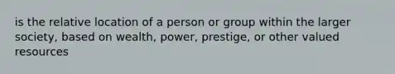 is the relative location of a person or group within the larger society, based on wealth, power, prestige, or other valued resources