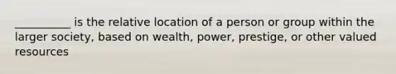 __________ is the relative location of a person or group within the larger society, based on wealth, power, prestige, or other valued resources