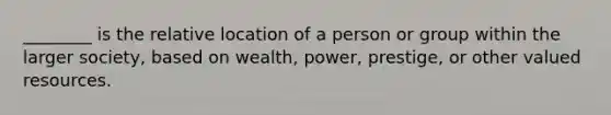 ________ is the relative location of a person or group within the larger society, based on wealth, power, prestige, or other valued resources.