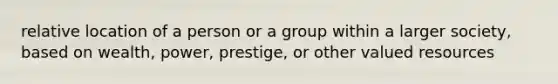 relative location of a person or a group within a larger society, based on wealth, power, prestige, or other valued resources