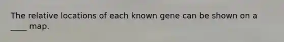 The relative locations of each known gene can be shown on a ____ map.
