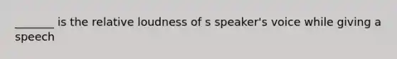 _______ is the relative loudness of s speaker's voice while giving a speech