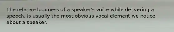 The relative loudness of a speaker's voice while delivering a speech, is usually the most obvious vocal element we notice about a speaker.