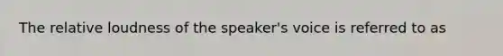 The relative loudness of the speaker's voice is referred to as