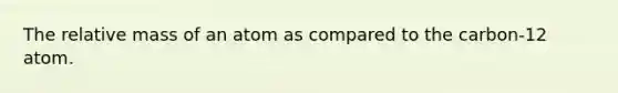 The relative mass of an atom as compared to the carbon-12 atom.
