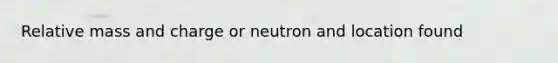 Relative mass and charge or neutron and location found